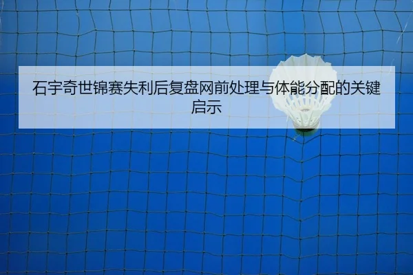 石宇奇世锦赛失利后复盘网前处理与体能分配的关键启示