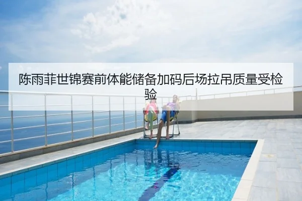 陈雨菲世锦赛前体能储备加码后场拉吊质量受检验