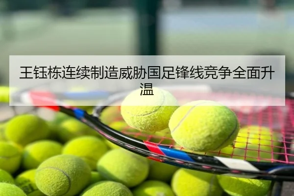 王钰栋连续制造威胁国足锋线竞争全面升温