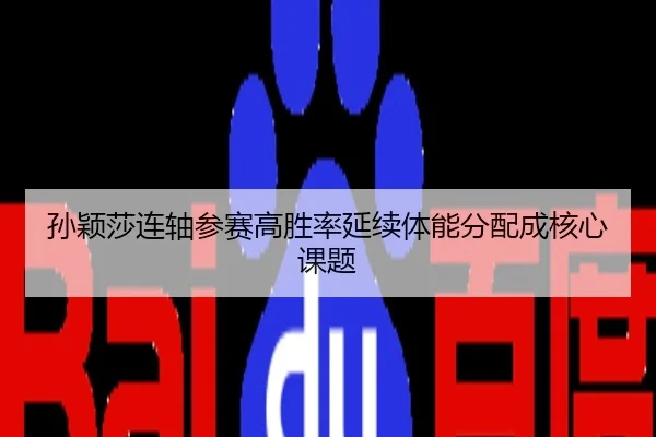 孙颖莎连轴参赛高胜率延续体能分配成核心课题