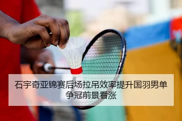 石宇奇亚锦赛后场拉吊效率提升国羽男单争冠前景看涨