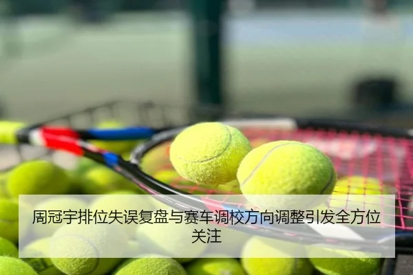 周冠宇排位失误复盘与赛车调校方向调整引发全方位关注
