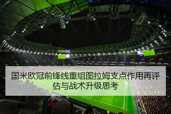 国米欧冠前锋线重组图拉姆支点作用再评估与战术升级思考