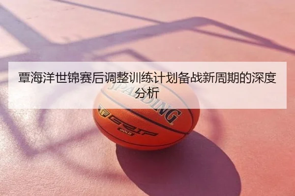 覃海洋世锦赛后调整训练计划备战新周期的深度分析