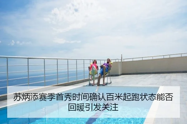 苏炳添赛季首秀时间确认百米起跑状态能否回暖引发关注