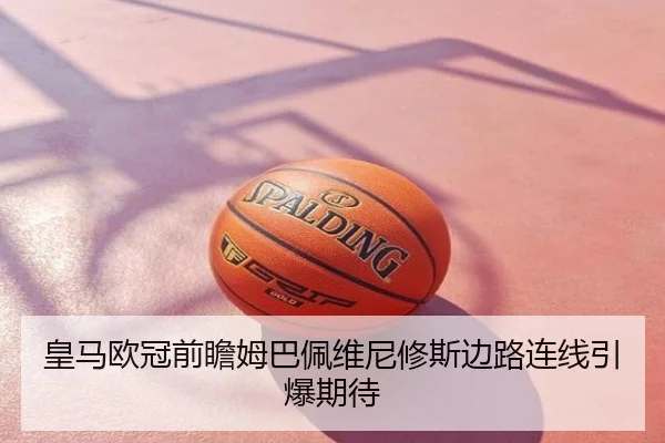 皇马欧冠前瞻姆巴佩维尼修斯边路连线引爆期待