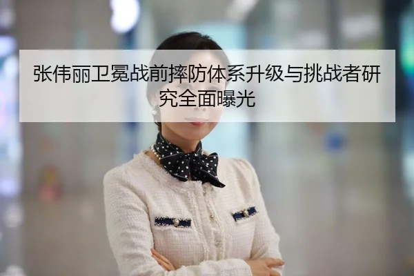 张伟丽卫冕战前摔防体系升级与挑战者研究全面曝光
