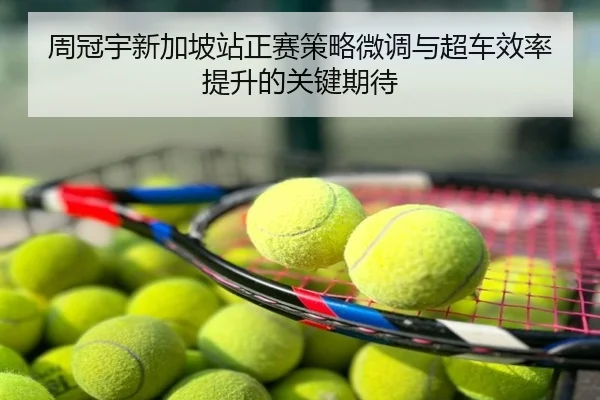 周冠宇新加坡站正赛策略微调与超车效率提升的关键期待