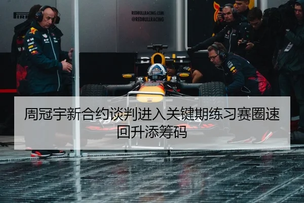 周冠宇新合约谈判进入关键期练习赛圈速回升添筹码