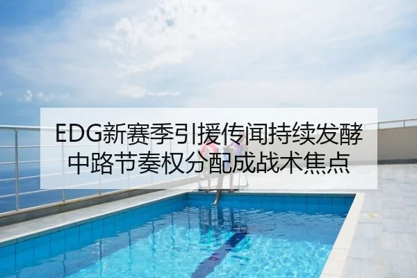 EDG新赛季引援传闻持续发酵 中路节奏权分配成战术焦点