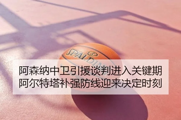 阿森纳中卫引援谈判进入关键期 阿尔特塔补强防线迎来决定时刻