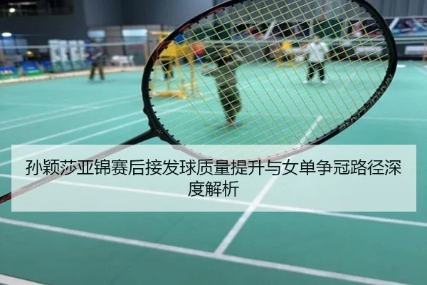 孙颖莎亚锦赛后接发球质量提升与女单争冠路径深度解析
