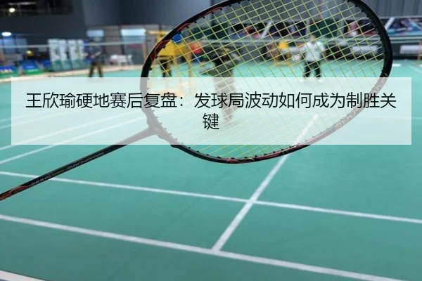 王欣瑜硬地赛后复盘：发球局波动如何成为制胜关键
